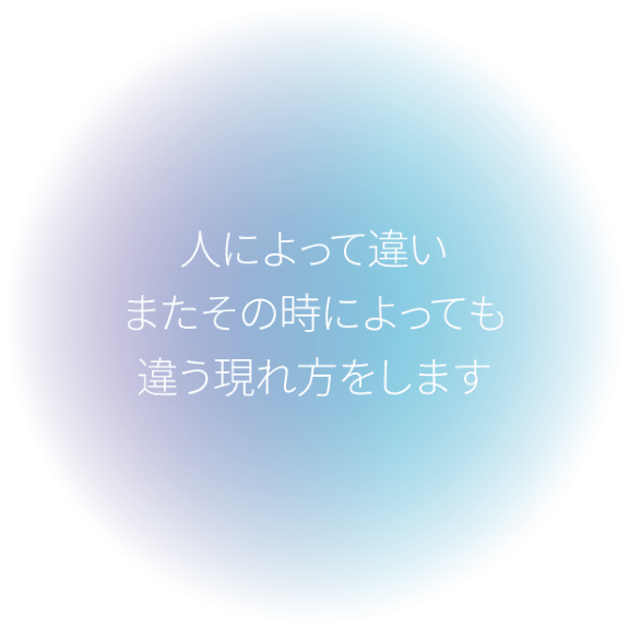 人によって違いまたその時によっても違う現れ方をします